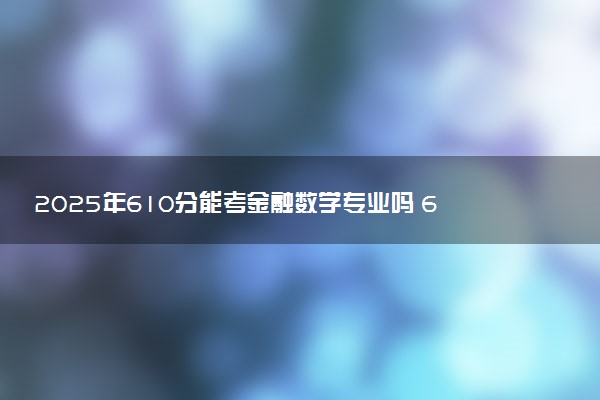 2025年610分能考金融数学专业吗 610分金融数学专业大学推荐