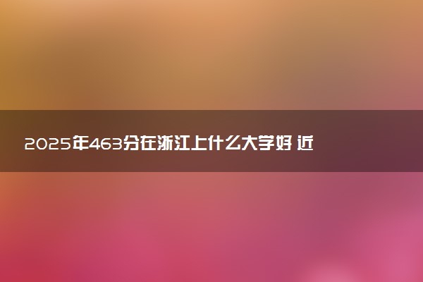 2025年463分在浙江上什么大学好 近三年录取分数线是多少