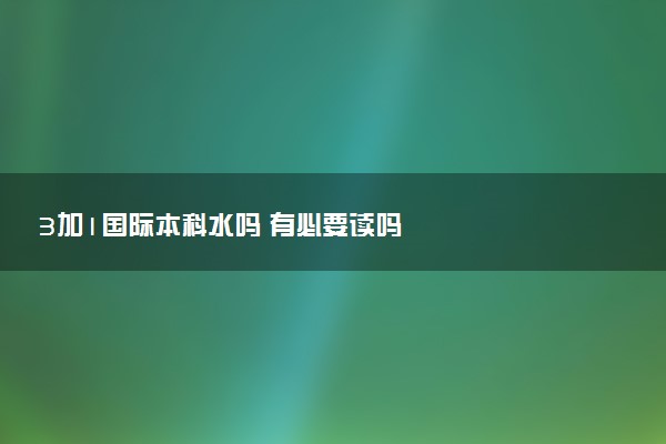 3加1国际本科水吗 有必要读吗