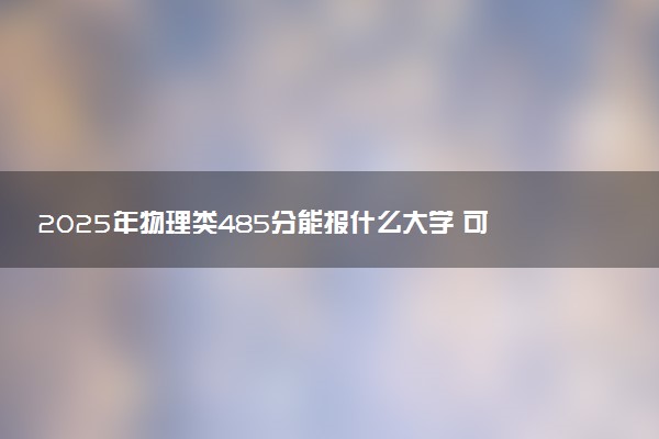 2025年物理类485分能报什么大学 可报考院校盘点