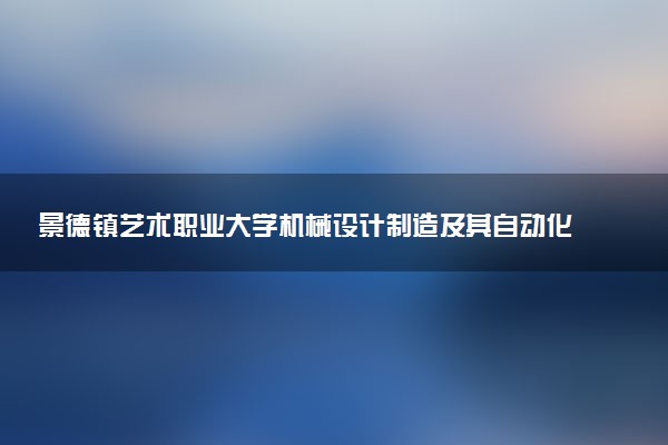 景德镇艺术职业大学机械设计制造及其自动化专业怎么样 录取分数线多少