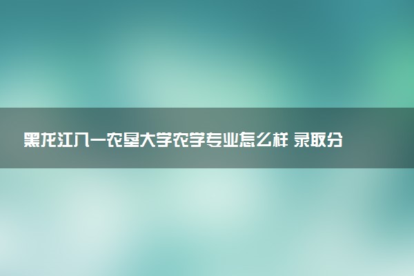 黑龙江八一农垦大学农学专业怎么样 录取分数线多少