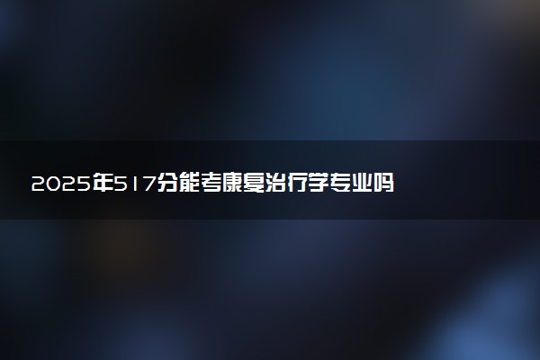 2025年517分能考康复治疗学专业吗 517分康复治疗学专业大学推荐