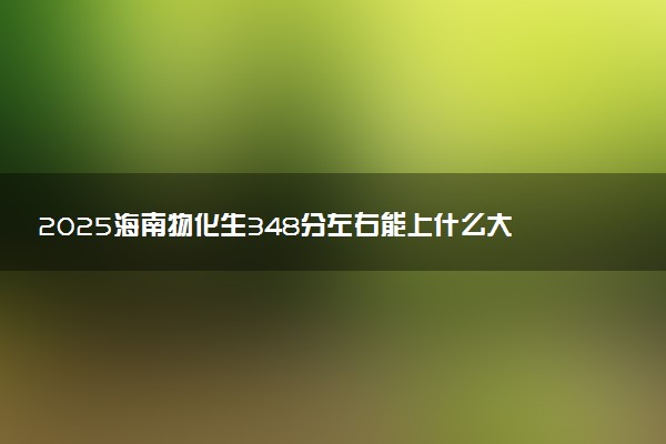 2025海南物化生348分左右能上什么大学 可以报考的院校名单