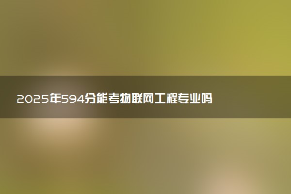 2025年594分能考物联网工程专业吗 594分物联网工程专业大学推荐