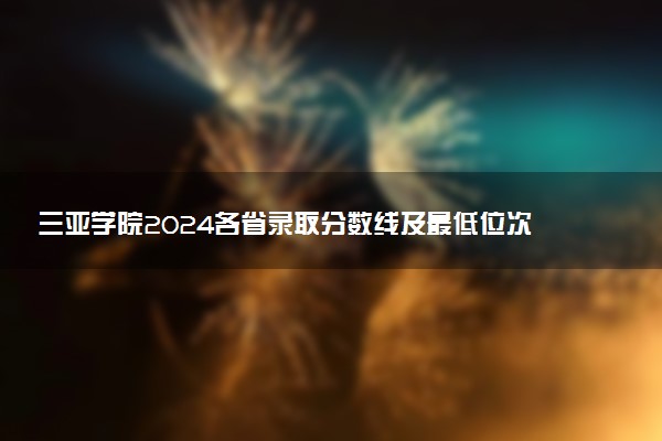 三亚学院2024各省录取分数线及最低位次是多少