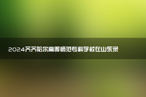 2024齐齐哈尔高等师范专科学校在山东录取分数线 各专业分数及位次