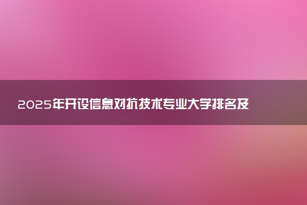 2025年开设信息对抗技术专业大学排名及评级 高校排行榜