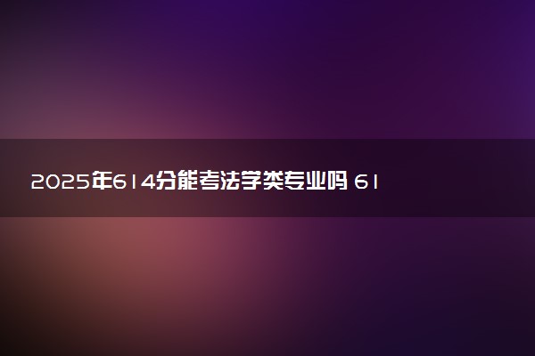 2025年614分能考法学类专业吗 614分法学类专业大学推荐