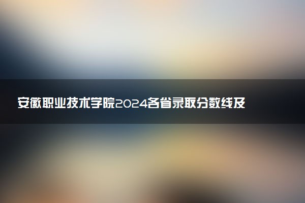 安徽职业技术学院2024各省录取分数线及最低位次是多少