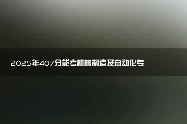 2025年407分能考机械制造及自动化专业吗 407分机械制造及自动化专业大学推荐