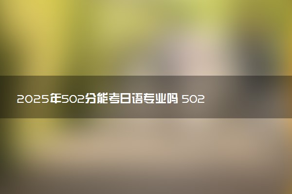 2025年502分能考日语专业吗 502分日语专业大学推荐