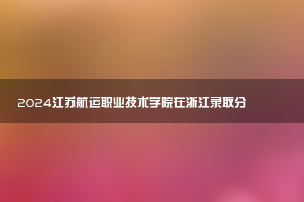 2024江苏航运职业技术学院在浙江录取分数线 各专业分数及位次