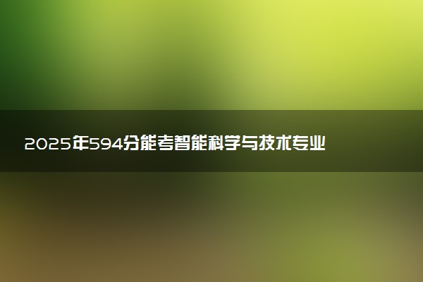 2025年594分能考智能科学与技术专业吗 594分智能科学与技术专业大学推荐