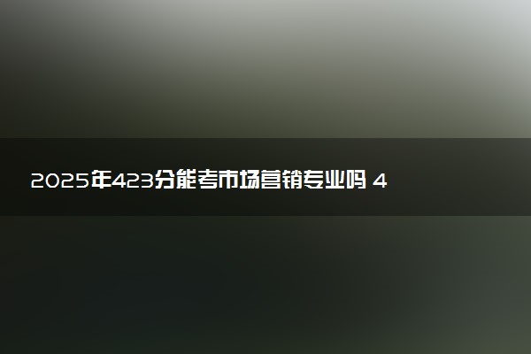 2025年423分能考市场营销专业吗 423分市场营销专业大学推荐