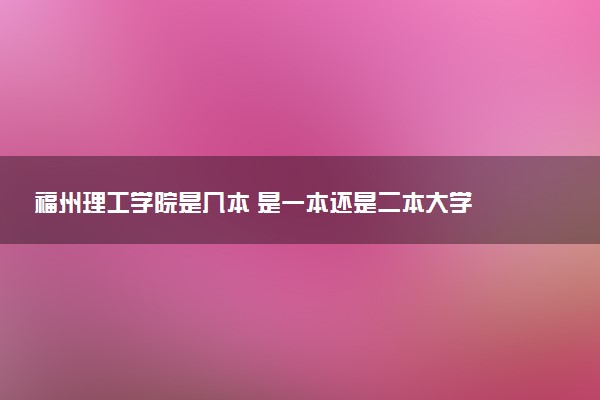 福州理工学院是几本 是一本还是二本大学