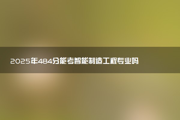 2025年484分能考智能制造工程专业吗 484分智能制造工程专业大学推荐