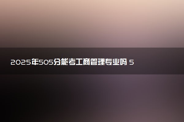 2025年505分能考工商管理专业吗 505分工商管理专业大学推荐