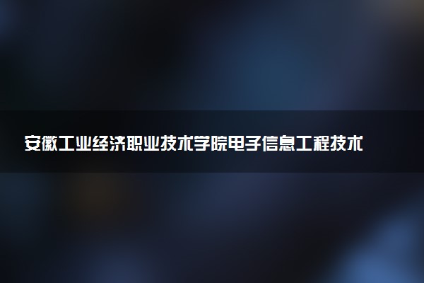 安徽工业经济职业技术学院电子信息工程技术专业怎么样 录取分数线多少