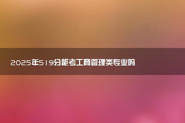 2025年519分能考工商管理类专业吗 519分工商管理类专业大学推荐