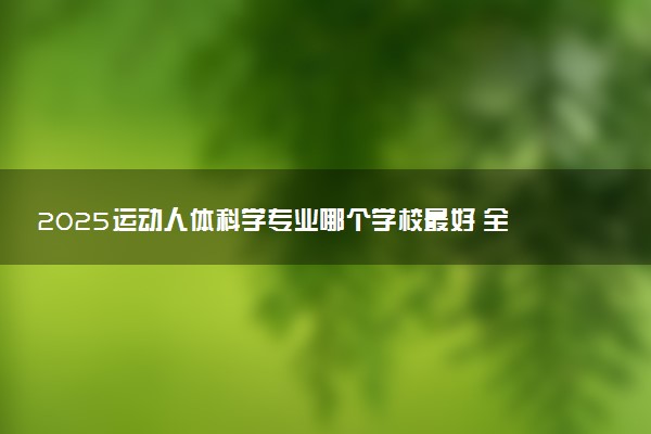 2025运动人体科学专业哪个学校最好 全国排名前10强