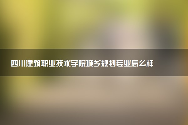 四川建筑职业技术学院城乡规划专业怎么样 录取分数线多少