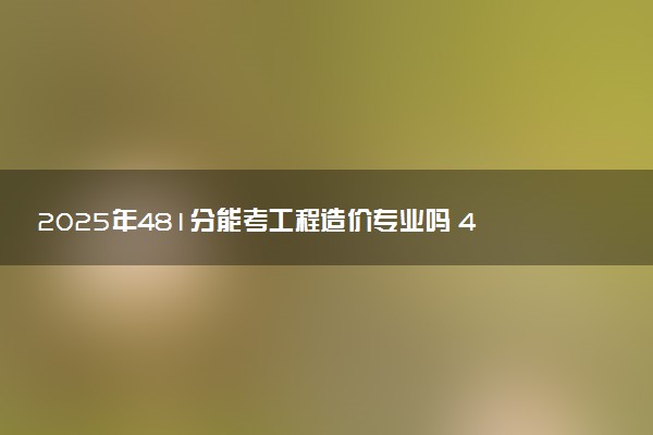 2025年481分能考工程造价专业吗 481分工程造价专业大学推荐