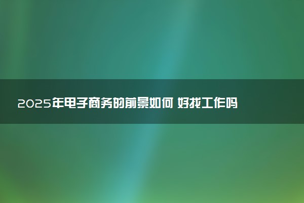 2025年电子商务的前景如何 好找工作吗