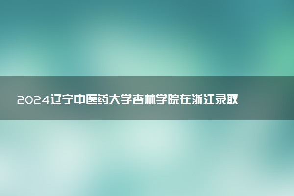 2024辽宁中医药大学杏林学院在浙江录取分数线 各专业分数及位次