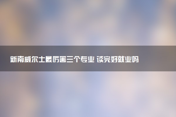 新南威尔士最厉害三个专业 读完好就业吗