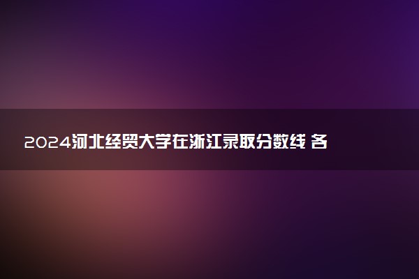 2024河北经贸大学在浙江录取分数线 各专业分数及位次