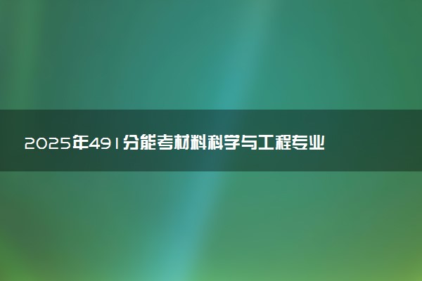 2025年491分能考材料科学与工程专业吗 491分材料科学与工程专业大学推荐