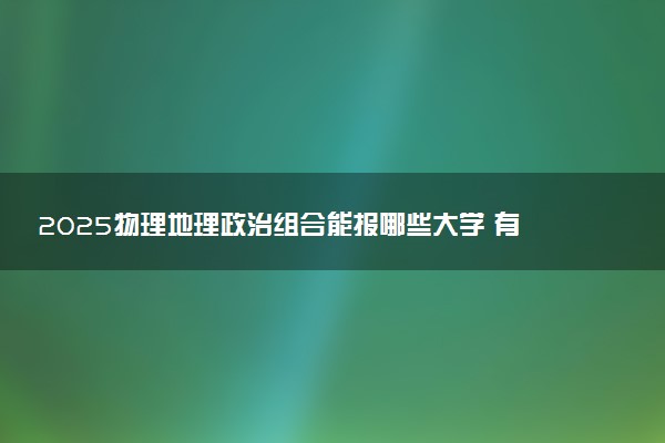 2025物理地理政治组合能报哪些大学 有什么推荐