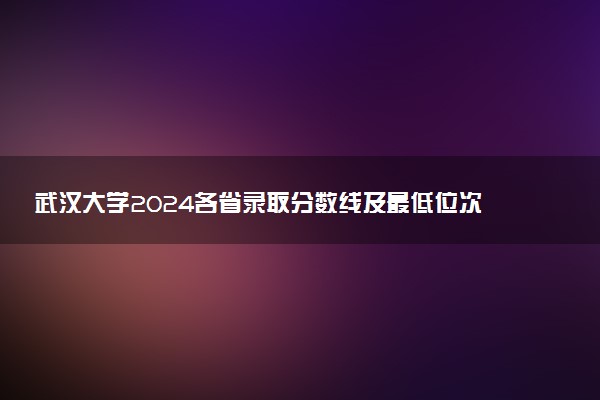 武汉大学2024各省录取分数线及最低位次是多少