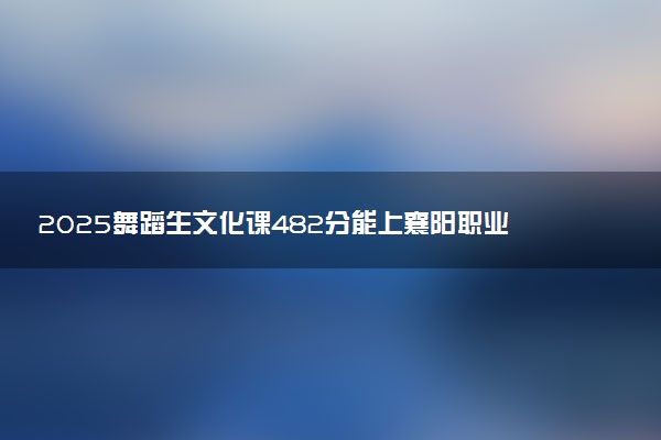 2025舞蹈生文化课482分能上襄阳职业技术学院吗