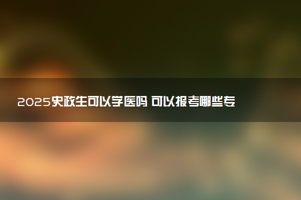 2025史政生可以学医吗 可以报考哪些专业