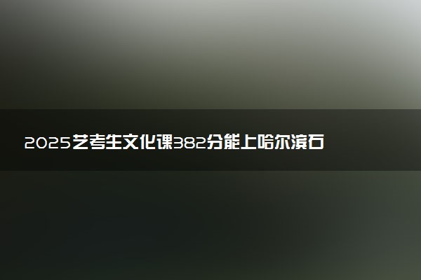 2025艺考生文化课382分能上哈尔滨石油学院吗