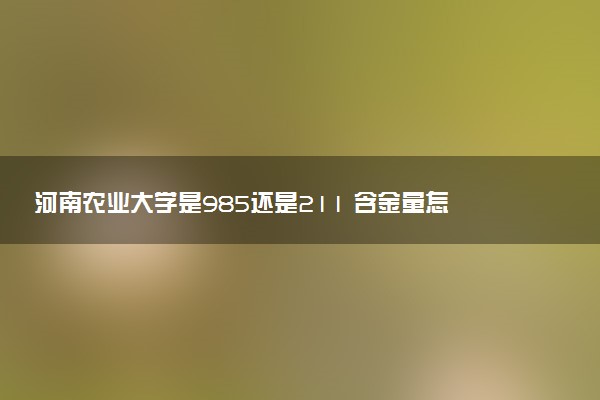 河南农业大学是985还是211 含金量怎么样