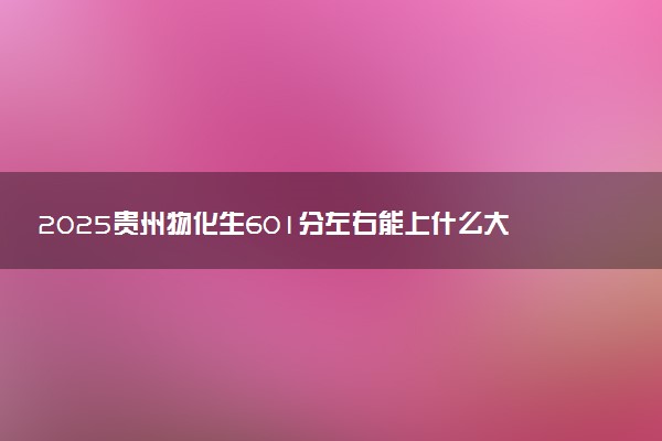 2025贵州物化生601分左右能上什么大学 可以报考的院校名单