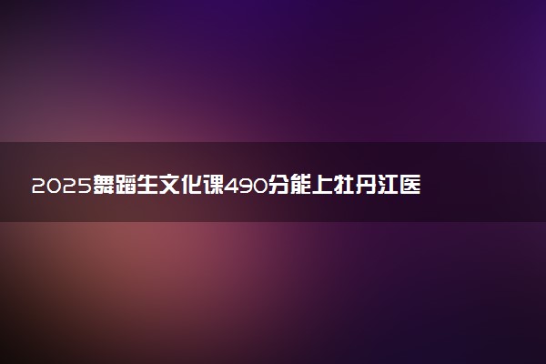 2025舞蹈生文化课490分能上牡丹江医科大学吗