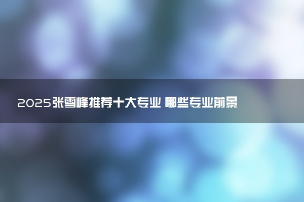 2025张雪峰推荐十大专业 哪些专业前景好