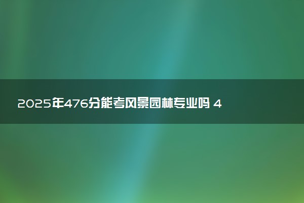 2025年476分能考风景园林专业吗 476分风景园林专业大学推荐