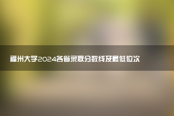 福州大学2024各省录取分数线及最低位次是多少