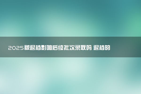 2025被退档影响后续批次录取吗 退档的后果有哪些