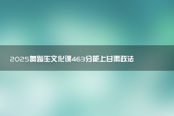 2025舞蹈生文化课463分能上甘肃政法大学吗