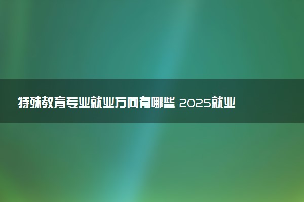 特殊教育专业就业方向有哪些 2025就业前景如何