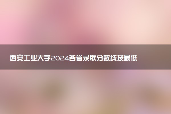 西安工业大学2024各省录取分数线及最低位次是多少