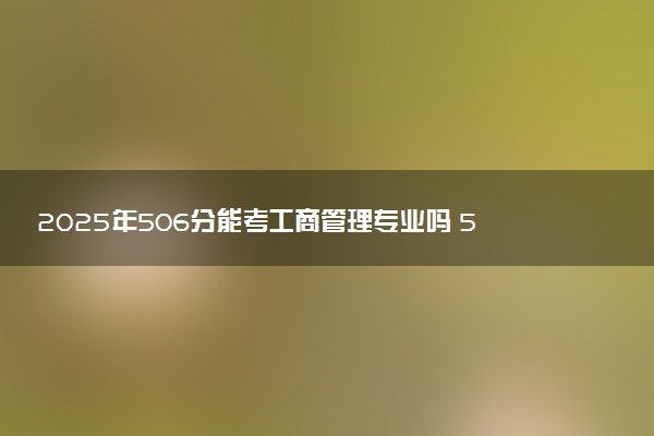 2025年506分能考工商管理专业吗 506分工商管理专业大学推荐