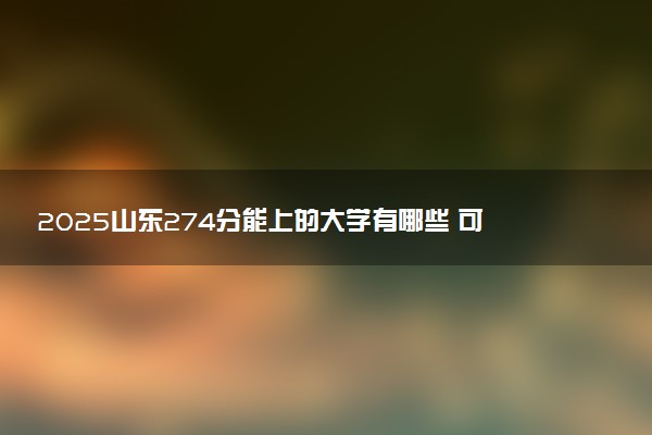 2025山东274分能上的大学有哪些 可以报考院校名单