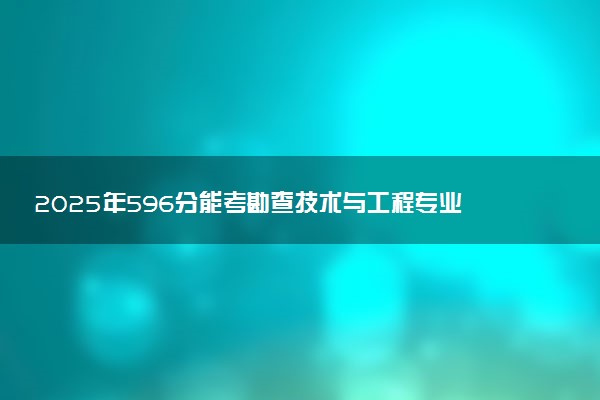 2025年596分能考勘查技术与工程专业吗 596分勘查技术与工程专业大学推荐